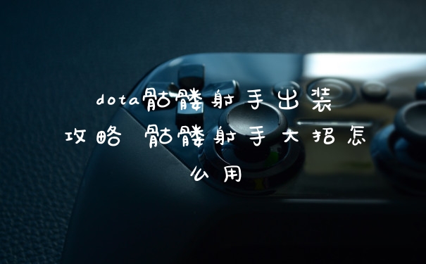 dota骷髅射手出装攻略 骷髅射手大招怎么用