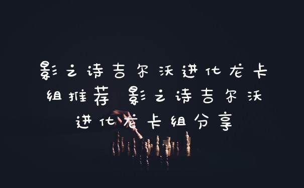 影之诗吉尔沃进化龙卡组推荐 影之诗吉尔沃进化龙卡组分享