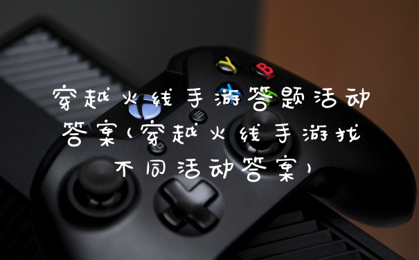 穿越火线手游答题活动答案(穿越火线手游找不同活动答案)