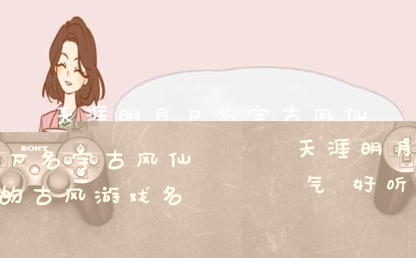 天涯明月刀名字古风仙气 好听的古风游戏名