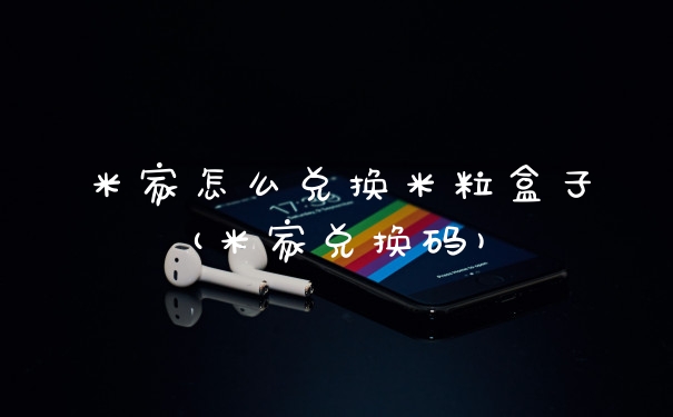 米家怎么兑换米粒盒子(米家兑换码)