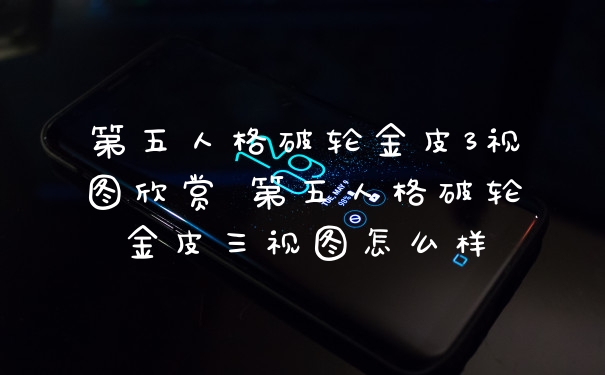 第五人格破轮金皮3视图欣赏 第五人格破轮金皮三视图怎么样