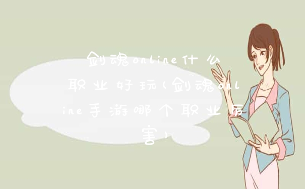 剑魂online什么职业好玩(剑魂online手游哪个职业厉害)