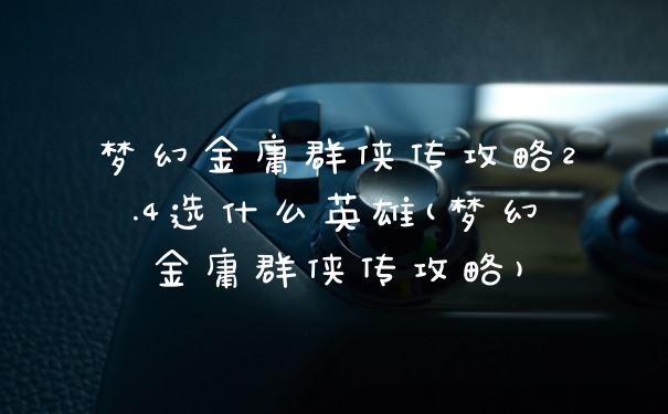 梦幻金庸群侠传攻略2.4选什么英雄(梦幻金庸群侠传攻略)