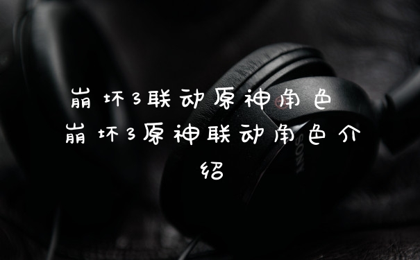 崩坏3联动原神角色 崩坏3原神联动角色介绍