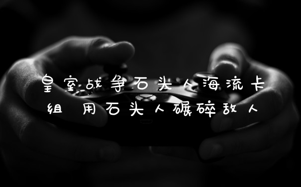 皇室战争石头人海流卡组 用石头人碾碎敌人