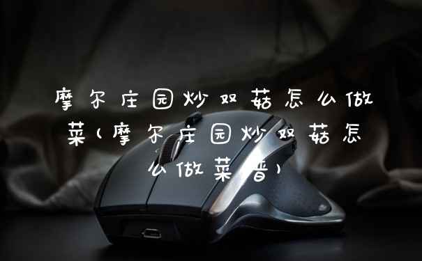 摩尔庄园炒双菇怎么做菜(摩尔庄园炒双菇怎么做菜谱)
