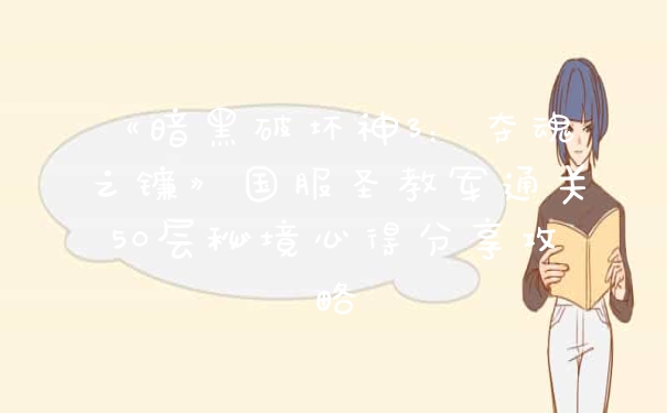 《暗黑破坏神3：夺魂之镰》国服圣教军通关50层秘境心得分享攻略
