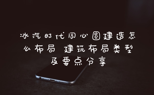 冰汽时代同心圆建造怎么布局 建筑布局类型及要点分享
