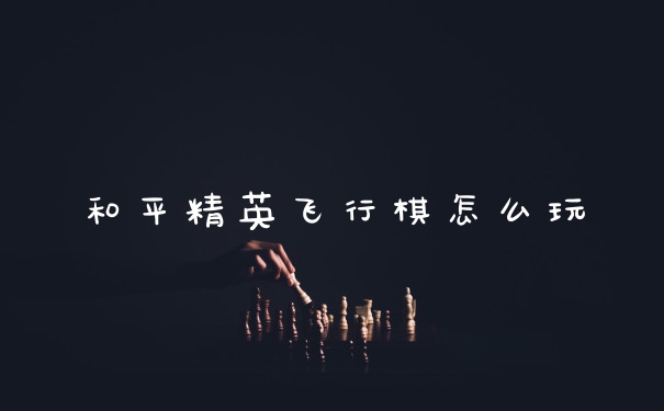 和平精英飞行棋怎么玩