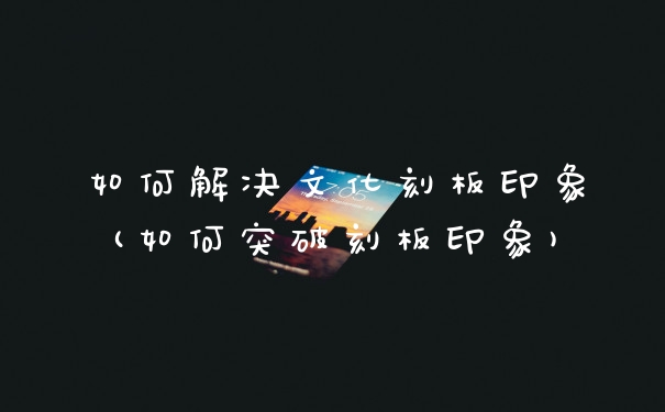 如何解决文化刻板印象(如何突破刻板印象)