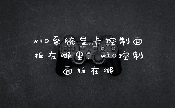 w10系统显卡控制面板在哪里,w10控制面板在哪