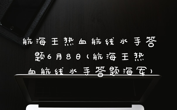 航海王热血航线水手答题6月8日(航海王热血航线水手答题海军)