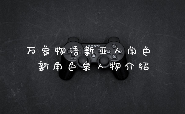 万象物语新亚人角色 新角色泉人物介绍
