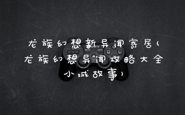 龙族幻想新异闻寄居(龙族幻想异闻攻略大全小城故事)