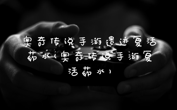 奥奇传说手游遗迹复活药水(奥奇传说手游复活药水)