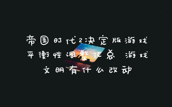 帝国时代2决定版游戏平衡性调整汇总 游戏文明有什么改动