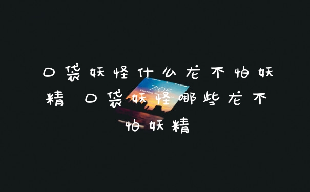 口袋妖怪什么龙不怕妖精 口袋妖怪哪些龙不怕妖精