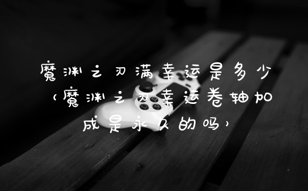 魔渊之刃满幸运是多少（魔渊之刃幸运卷轴加成是永久的吗）