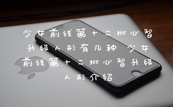 少女前线第十二批心智升级人形有几种 少女前线第十二批心智升级人形介绍