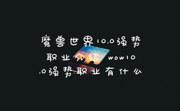魔兽世界10.0强势职业介绍 wow10.0强势职业有什么