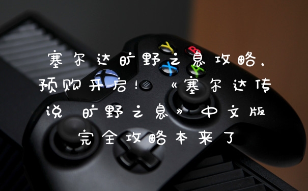塞尔达旷野之息攻略，预购开启！《塞尔达传说 旷野之息》中文版完全攻略本来了