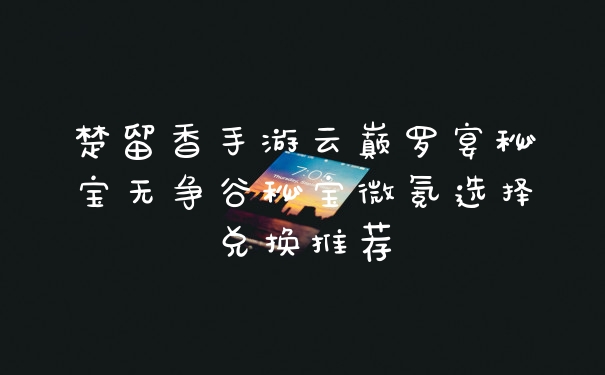 楚留香手游云巅罗宴秘宝无争谷秘宝微氪选择兑换推荐