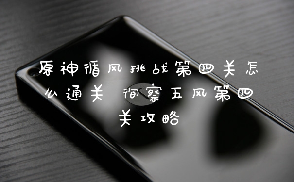 原神循风挑战第四关怎么通关 徇察五风第四关攻略