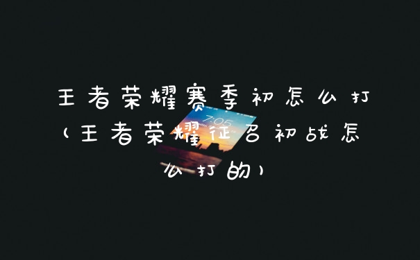 王者荣耀赛季初怎么打(王者荣耀征召初战怎么打的)