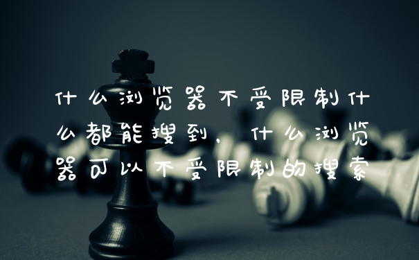 什么浏览器不受限制什么都能搜到，什么浏览器可以不受限制的搜索