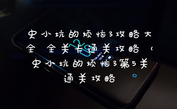 史小坑的烦恼3攻略大全 全关卡通关攻略（史小坑的烦恼3第5关通关攻略