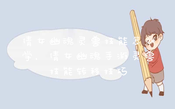 倩女幽魂灵兽技能怎么学，倩女幽魂手游灵兽技能转移技巧