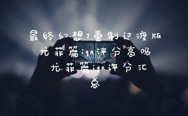 最终幻想7重制过渡版尤菲篇ign评分高吗 尤菲篇ign评分汇总