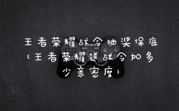 王者荣耀战令抽奖保底(王者荣耀送战令加多少亲密度)