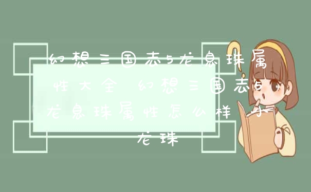 幻想三国志5龙息珠属性大全 幻想三国志5龙息珠属性怎么样 小龙珠