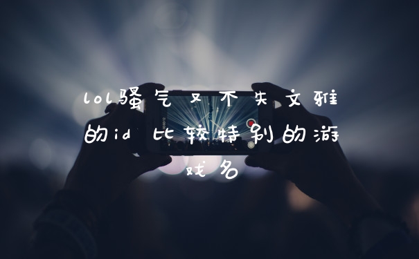 lol骚气又不失文雅的id 比较特别的游戏名