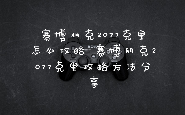 赛博朋克2077克里怎么攻略 赛博朋克2077克里攻略方法分享