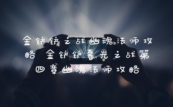 金铲铲之战幽魂法师攻略 金铲铲暮光之战第四章幽魂法师攻略