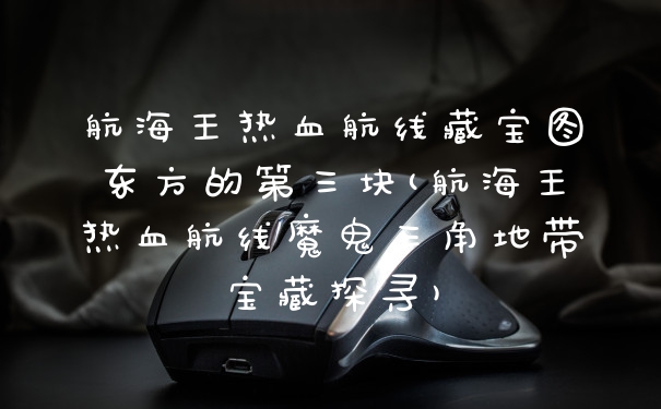 航海王热血航线藏宝图东方的第三块(航海王热血航线魔鬼三角地带宝藏探寻)