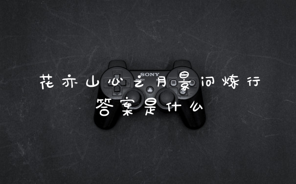 花亦山心之月景问炼行答案是什么