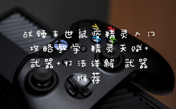 战锤末世鼠疫精灵入门攻略教学 精灵天赋+武器+打法详解 武器推荐