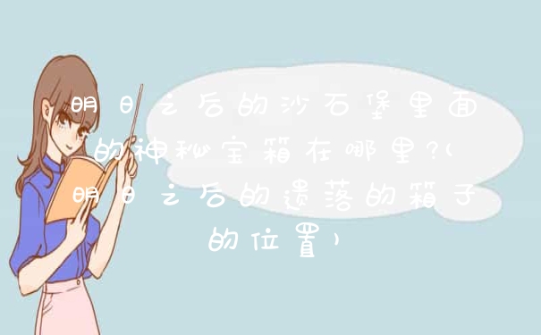 明日之后的沙石堡里面的神秘宝箱在哪里?(明日之后的遗落的箱子的位置)
