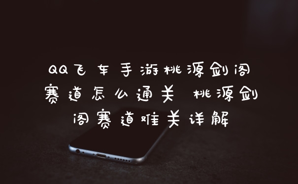 QQ飞车手游桃源剑阁赛道怎么通关 桃源剑阁赛道难关详解