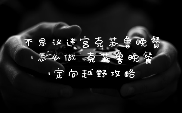 不思议迷宫克苏鲁晚餐1怎么做 克苏鲁晚餐1定向越野攻略