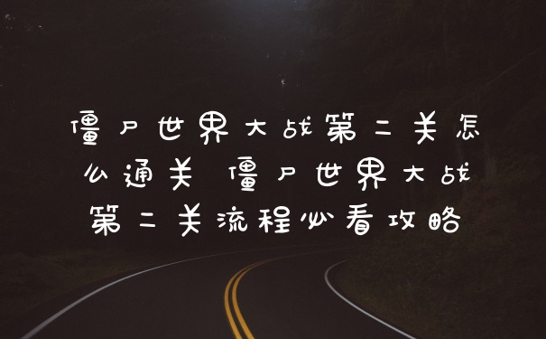 僵尸世界大战第二关怎么通关 僵尸世界大战第二关流程必看攻略