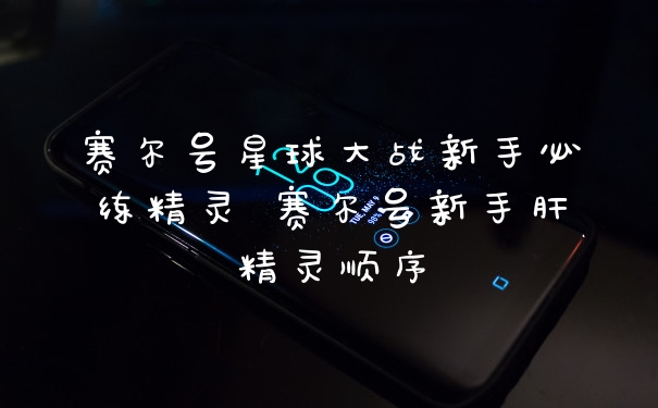 赛尔号星球大战新手必练精灵 赛尔号新手肝精灵顺序