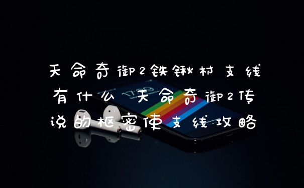 天命奇御2铁锹村支线有什么 天命奇御2传说的枢密使支线攻略