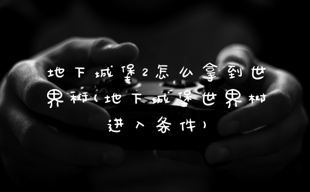 地下城堡2怎么拿到世界树(地下城堡世界树进入条件)