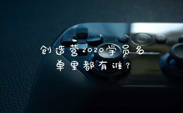 创造营2020学员名单里都有谁？