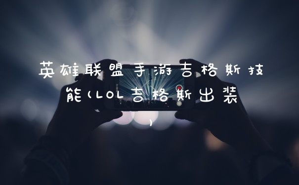 英雄联盟手游吉格斯技能(LOL吉格斯出装)